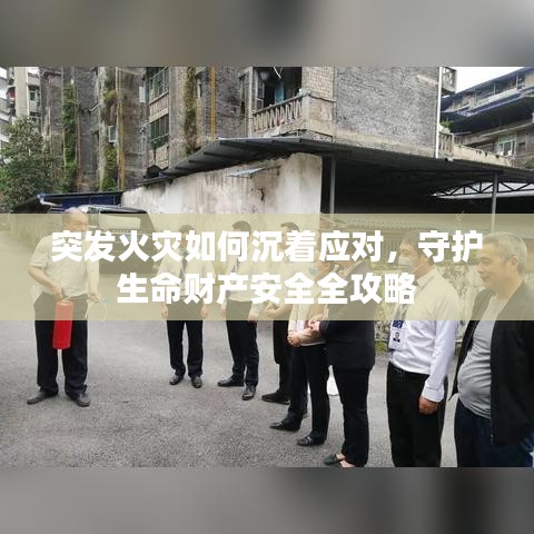 突发火灾如何沉着应对，守护生命财产安全全攻略
