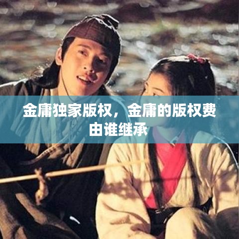 金庸独家版权，金庸的版权费由谁继承 