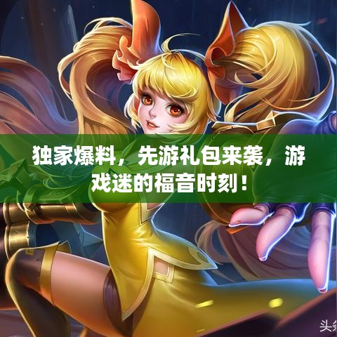 独家爆料，先游礼包来袭，游戏迷的福音时刻！