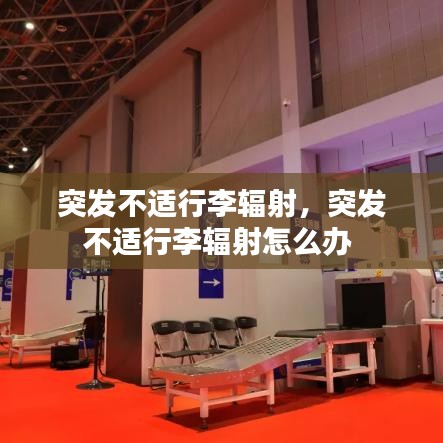 突发不适行李辐射，突发不适行李辐射怎么办 