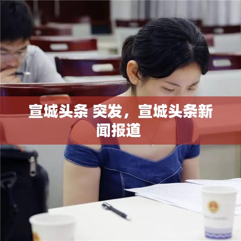 宣城头条 突发，宣城头条新闻报道 