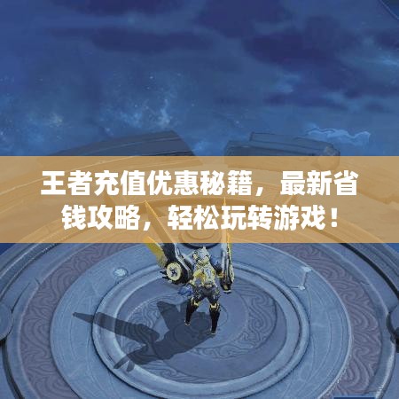 王者充值优惠秘籍，最新省钱攻略，轻松玩转游戏！