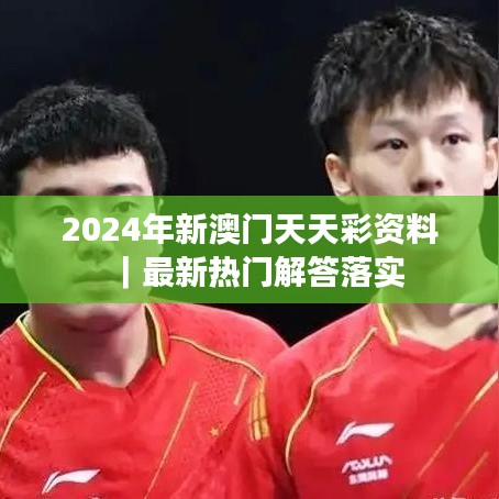 2024年新澳门天天彩资料｜最新热门解答落实