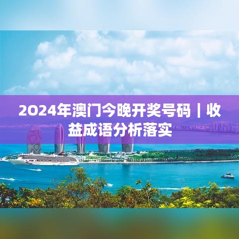 2O24年澳门今晚开奖号码｜收益成语分析落实