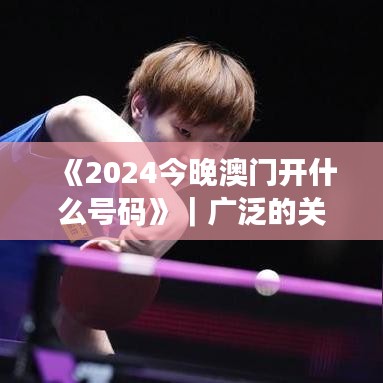 《2024今晚澳门开什么号码》｜广泛的关注解释落实