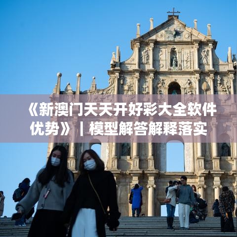 《新澳门天天开好彩大全软件优势》｜模型解答解释落实