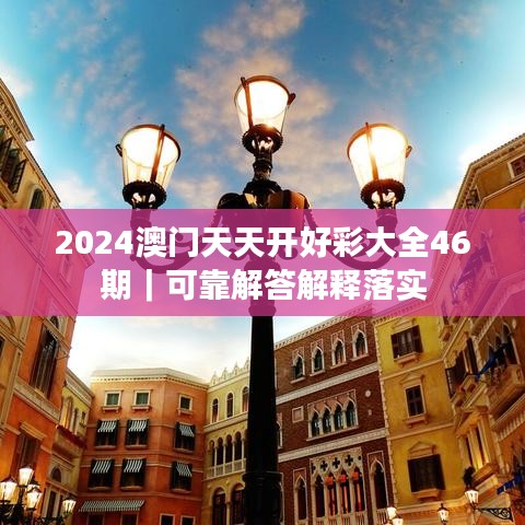 2024澳门天天开好彩大全46期｜可靠解答解释落实