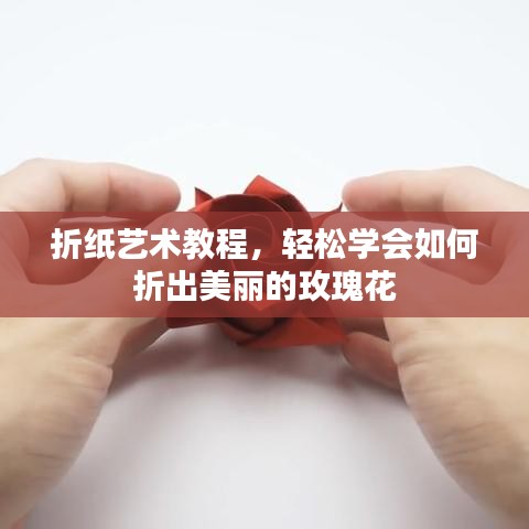 折纸艺术教程，轻松学会如何折出美丽的玫瑰花