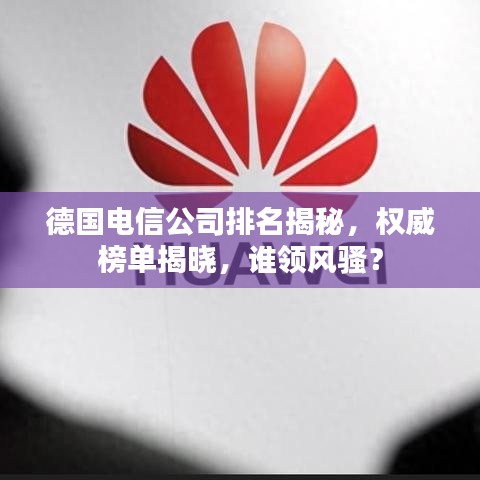 德国电信公司排名揭秘，权威榜单揭晓，谁领风骚？