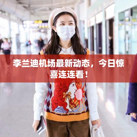 李兰迪机场最新动态，今日惊喜连连看！