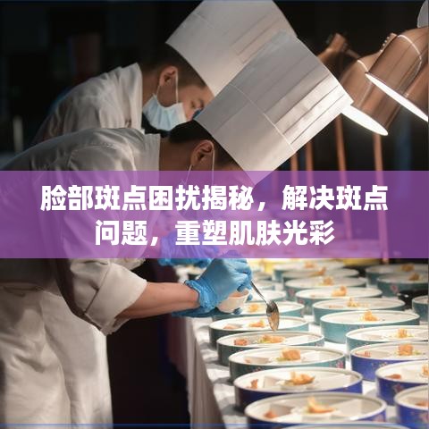 脸部斑点困扰揭秘，解决斑点问题，重塑肌肤光彩