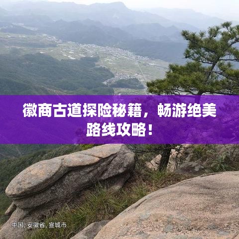 徽商古道探险秘籍，畅游绝美路线攻略！