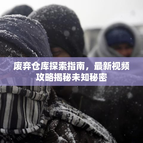 废弃仓库探索指南，最新视频攻略揭秘未知秘密
