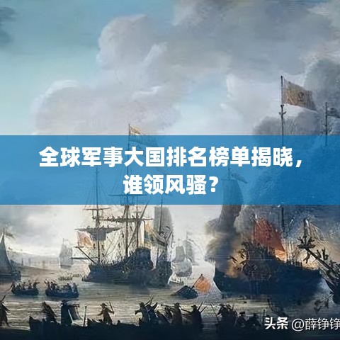 全球军事大国排名榜单揭晓，谁领风骚？