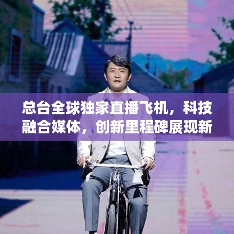 总台全球独家直播飞机，科技融合媒体，创新里程碑展现新风采