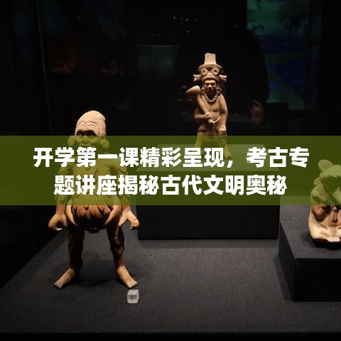 开学第一课精彩呈现，考古专题讲座揭秘古代文明奥秘