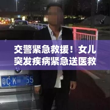 交警紧急救援！女儿突发疾病紧急送医救治
