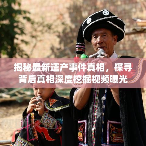 揭秘最新遗产事件真相，探寻背后真相深度挖掘视频曝光