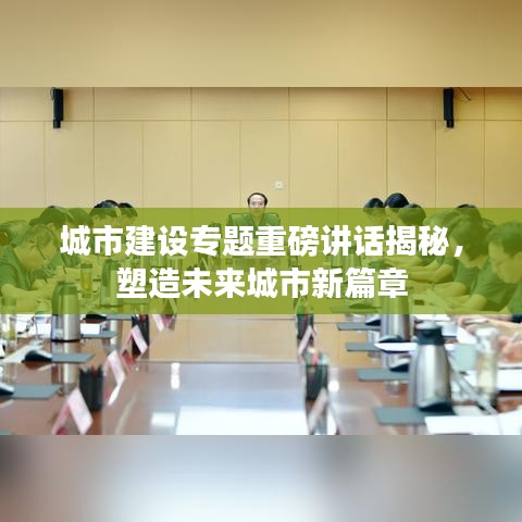 城市建设专题重磅讲话揭秘，塑造未来城市新篇章