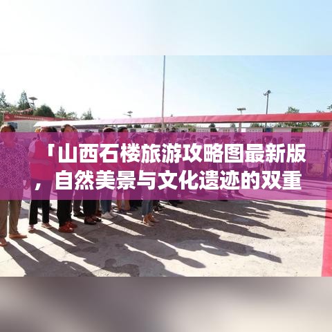 「山西石楼旅游攻略图最新版，自然美景与文化遗迹的双重探索」