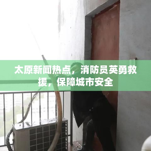 太原新闻热点，消防员英勇救援，保障城市安全