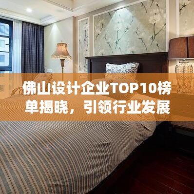 佛山设计企业TOP10榜单揭晓，引领行业发展的佼佼者企业名单出炉！