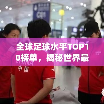 全球足球水平TOP10榜单，揭秘世界最强足球队排名！