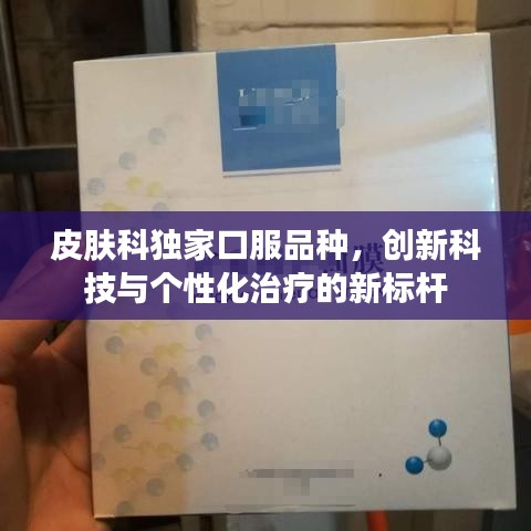 皮肤科独家口服品种，创新科技与个性化治疗的新标杆