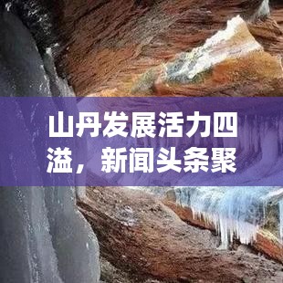 山丹发展活力四溢，新闻头条聚焦地方前景瞩目