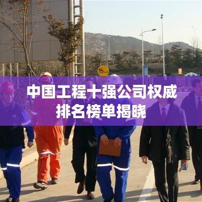 中国工程十强公司权威排名榜单揭晓