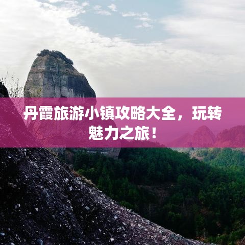 丹霞旅游小镇攻略大全，玩转魅力之旅！