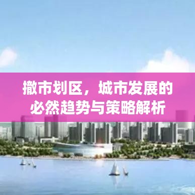 撤市划区，城市发展的必然趋势与策略解析