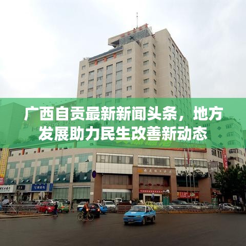 广西自贡最新新闻头条，地方发展助力民生改善新动态