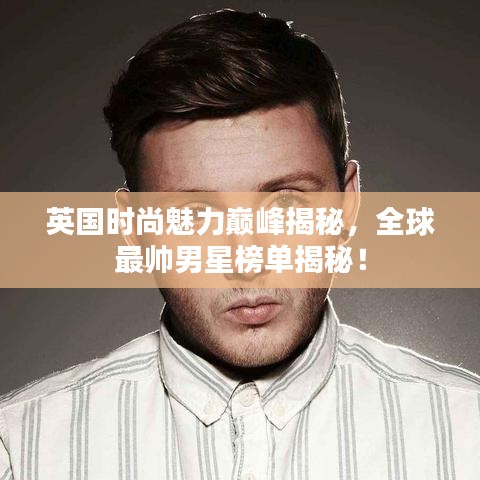 英国时尚魅力巅峰揭秘，全球最帅男星榜单揭秘！