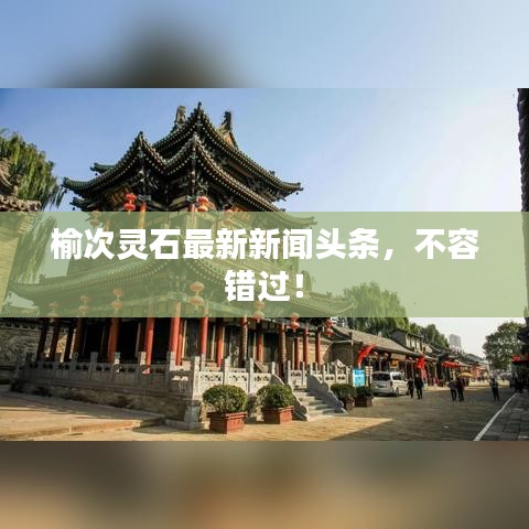 榆次灵石最新新闻头条，不容错过！