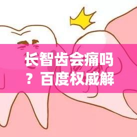 长智齿会痛吗？百度权威解答，智齿生长疼痛真相揭秘
