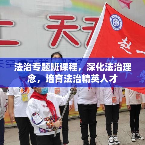 法治专题班课程，深化法治理念，培育法治精英人才