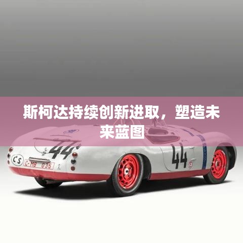 斯柯达持续创新进取，塑造未来蓝图