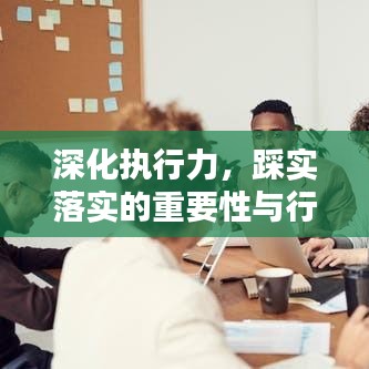 深化执行力，踩实落实的重要性与行动指南