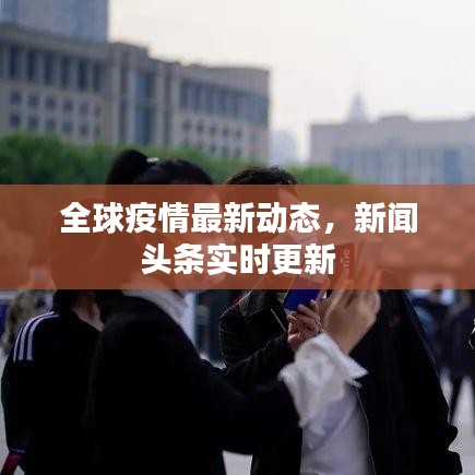 全球疫情最新动态，新闻头条实时更新