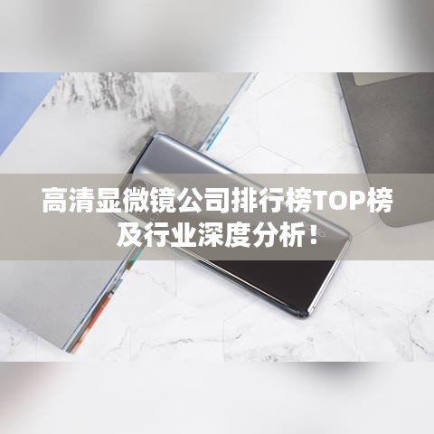 高清显微镜公司排行榜TOP榜及行业深度分析！