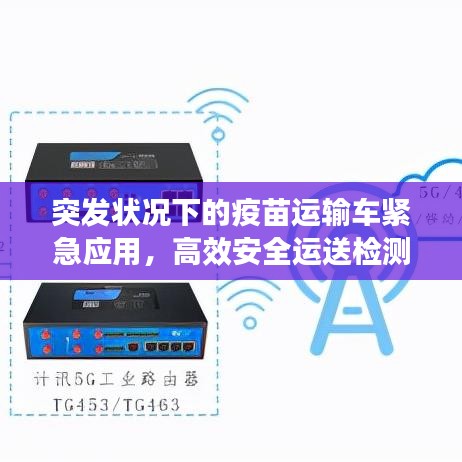 突发状况下的疫苗运输车紧急应用，高效安全运送检测汽车