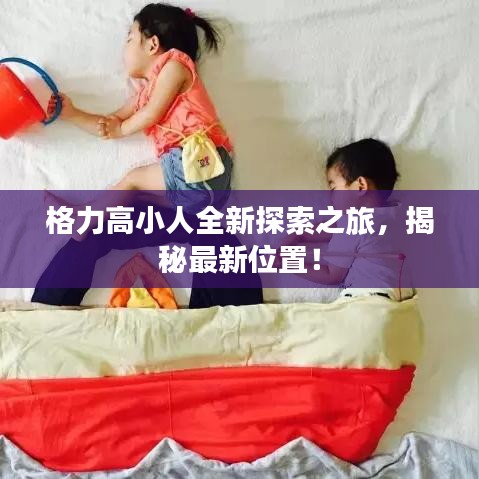 格力高小人全新探索之旅，揭秘最新位置！
