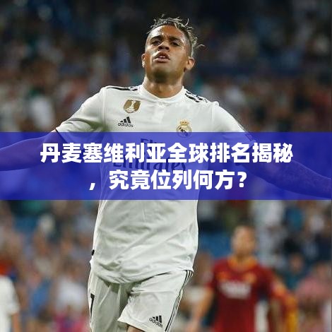 丹麦塞维利亚全球排名揭秘，究竟位列何方？