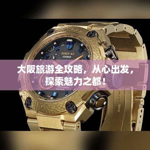 大阪旅游全攻略，从心出发，探索魅力之都！