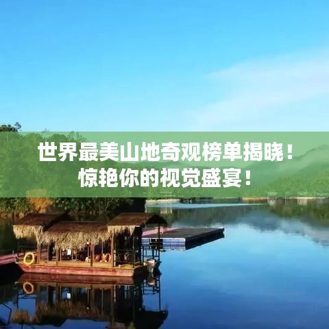 世界最美山地奇观榜单揭晓！惊艳你的视觉盛宴！