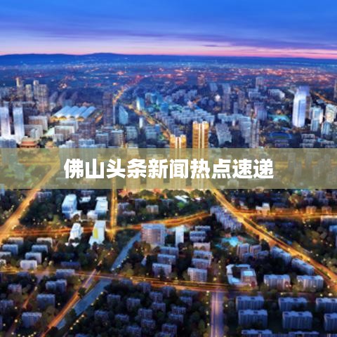 佛山头条新闻热点速递