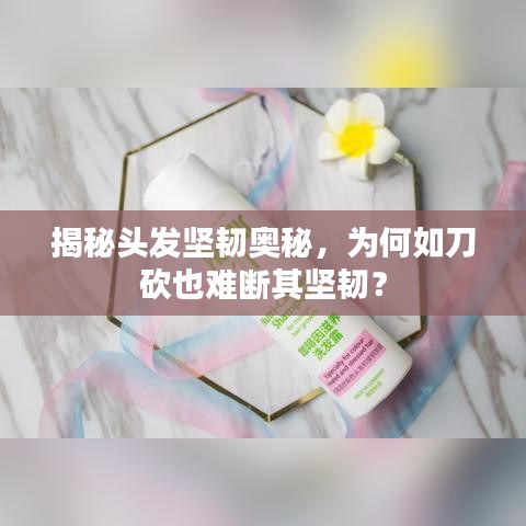 揭秘头发坚韧奥秘，为何如刀砍也难断其坚韧？