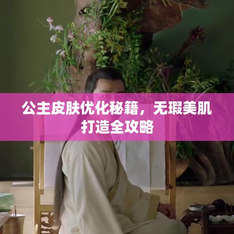 公主皮肤优化秘籍，无瑕美肌打造全攻略