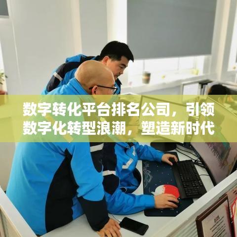 数字转化平台排名公司，引领数字化转型浪潮，塑造新时代力量！